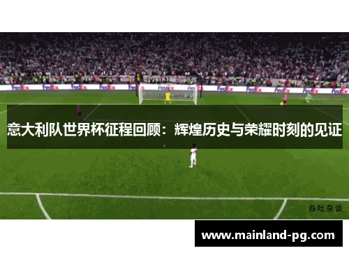 意大利队世界杯征程回顾：辉煌历史与荣耀时刻的见证