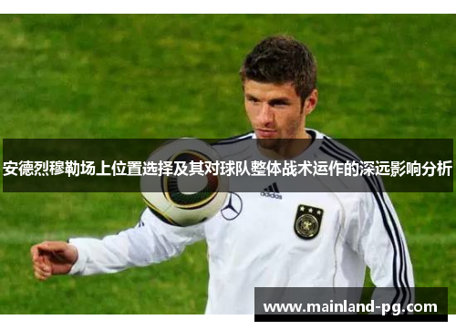安德烈穆勒场上位置选择及其对球队整体战术运作的深远影响分析