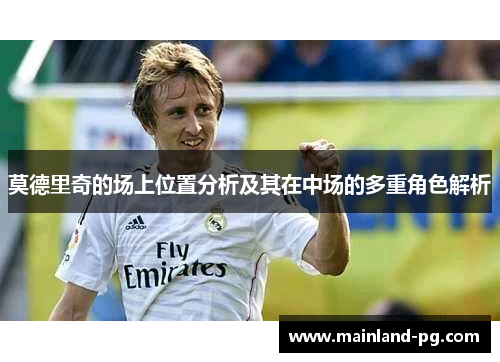 莫德里奇的场上位置分析及其在中场的多重角色解析