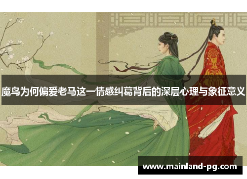 魔鸟为何偏爱老马这一情感纠葛背后的深层心理与象征意义