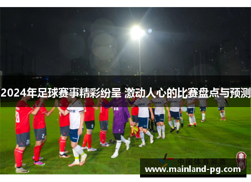 2024年足球赛事精彩纷呈 激动人心的比赛盘点与预测