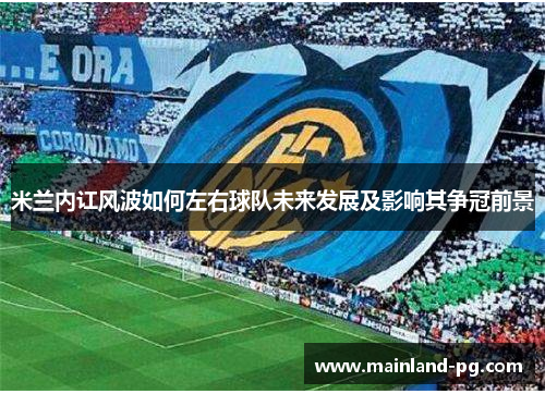 米兰内讧风波如何左右球队未来发展及影响其争冠前景