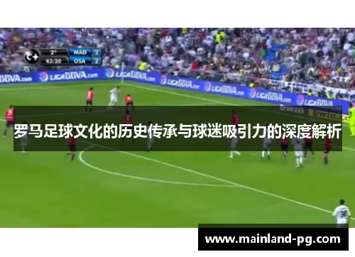 罗马足球文化的历史传承与球迷吸引力的深度解析