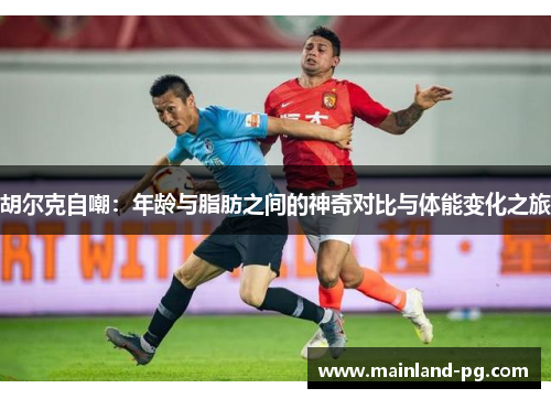 胡尔克自嘲：年龄与脂肪之间的神奇对比与体能变化之旅