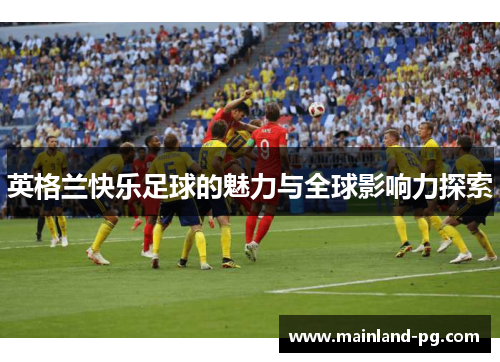 英格兰快乐足球的魅力与全球影响力探索