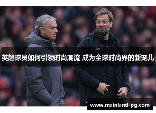 英超球员如何引领时尚潮流 成为全球时尚界的新宠儿