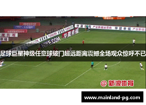 足球巨星神级任意球破门超远距离震撼全场观众惊呼不已