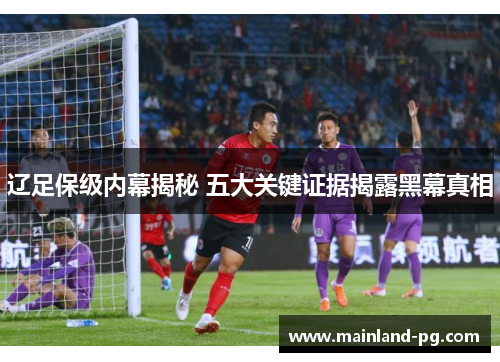 辽足保级内幕揭秘 五大关键证据揭露黑幕真相