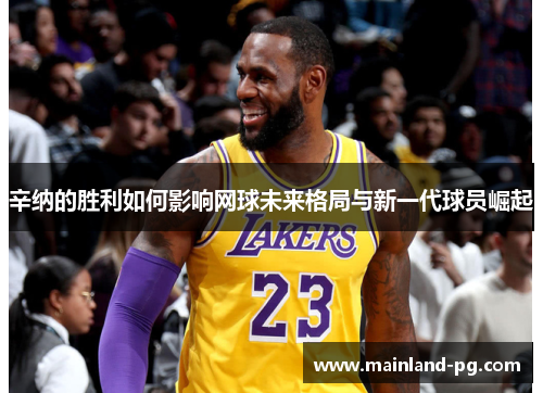 辛纳的胜利如何影响网球未来格局与新一代球员崛起