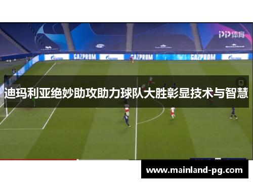 迪玛利亚绝妙助攻助力球队大胜彰显技术与智慧