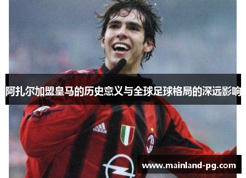 阿扎尔加盟皇马的历史意义与全球足球格局的深远影响 阿扎尔加盟皇马的历史意义与全球足球格局的深远影响