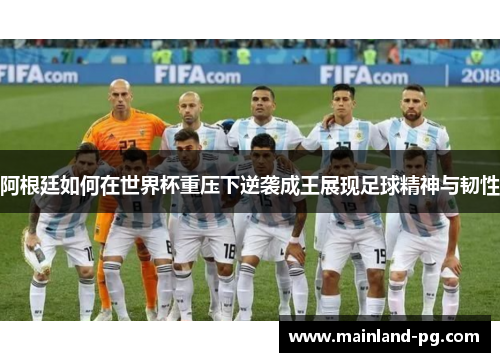 阿根廷如何在世界杯重压下逆袭成王展现足球精神与韧性