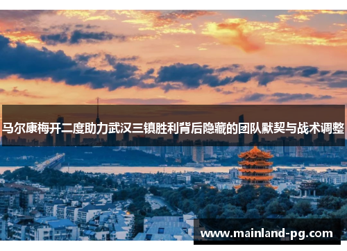 马尔康梅开二度助力武汉三镇胜利背后隐藏的团队默契与战术调整