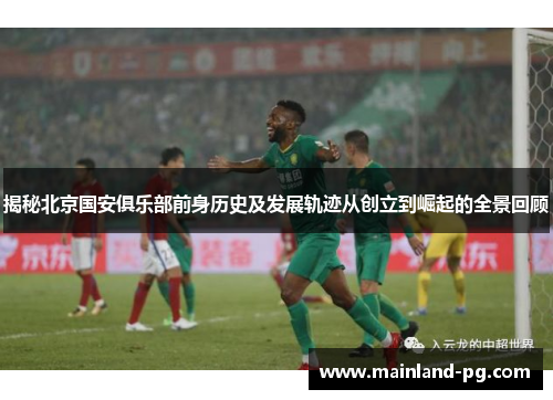 揭秘北京国安俱乐部前身历史及发展轨迹从创立到崛起的全景回顾