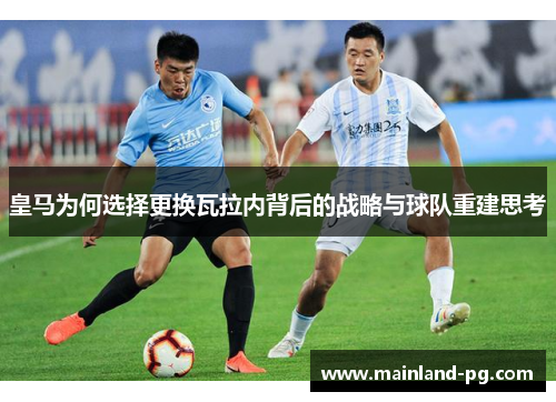 皇马为何选择更换瓦拉内背后的战略与球队重建思考