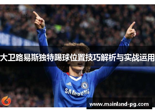 大卫路易斯独特踢球位置技巧解析与实战运用