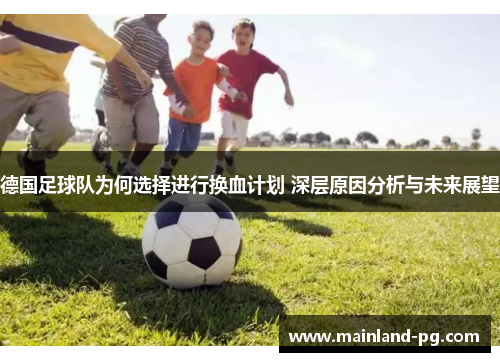 德国足球队为何选择进行换血计划 深层原因分析与未来展望 德国足球队为何选择进行换血计划 深层原因分析与未来展望
