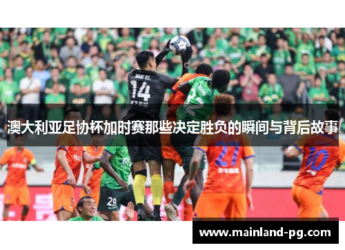澳大利亚足协杯加时赛那些决定胜负的瞬间与背后故事