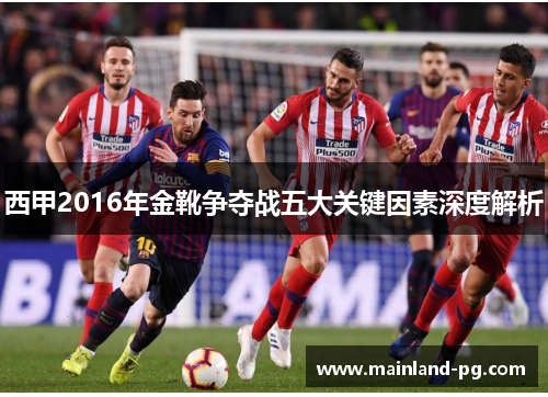 西甲2016年金靴争夺战五大关键因素深度解析 西甲2016年金靴争夺战五大关键因素深度解析