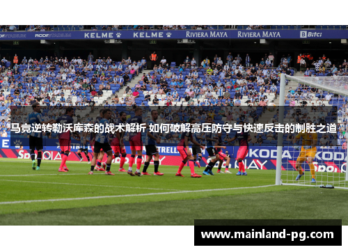 马竞逆转勒沃库森的战术解析 如何破解高压防守与快速反击的制胜之道