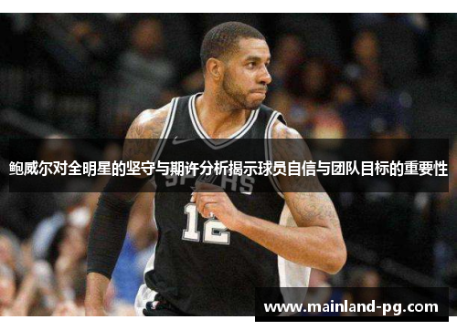 鲍威尔对全明星的坚守与期许分析揭示球员自信与团队目标的重要性 鲍威尔对全明星的坚守与期许分析揭示球员自信与团队目标的重要性