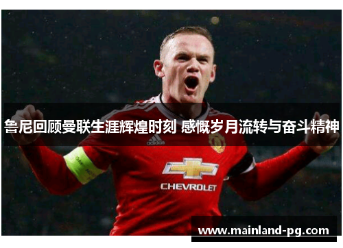 鲁尼回顾曼联生涯辉煌时刻 感慨岁月流转与奋斗精神 鲁尼回顾曼联生涯辉煌时刻 感慨岁月流转与奋斗精神