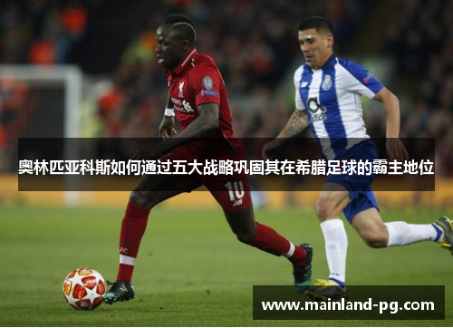 奥林匹亚科斯如何通过五大战略巩固其在希腊足球的霸主地位 奥林匹亚科斯如何通过五大战略巩固其在希腊足球的霸主地位