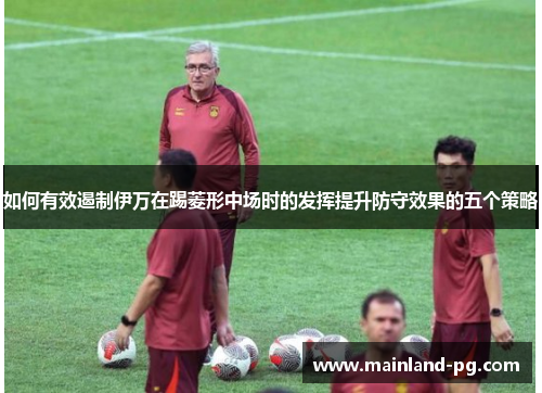 如何有效遏制伊万在踢菱形中场时的发挥提升防守效果的五个策略 如何有效遏制伊万在踢菱形中场时的发挥提升防守效果的五个策略