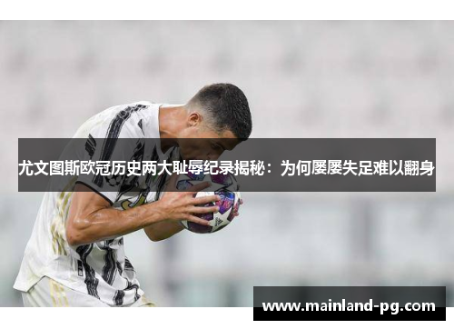 尤文图斯欧冠历史两大耻辱纪录揭秘:为何屡屡失足难以翻身 尤文图斯欧冠历史两大耻辱纪录揭秘:为何屡屡失足难以翻身