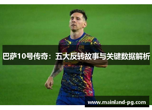 巴萨10号传奇:五大反转故事与关键数据解析 巴萨10号传奇:五大反转故事与关键数据解析