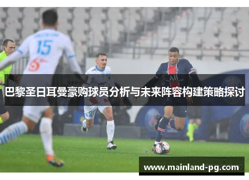 巴黎圣日耳曼豪购球员分析与未来阵容构建策略探讨 巴黎圣日耳曼豪购球员分析与未来阵容构建策略探讨