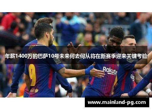 年薪1400万的巴萨10号未来何去何从将在新赛季迎来关键考验 年薪1400万的巴萨10号未来何去何从将在新赛季迎来关键考验