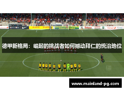 德甲新格局:崛起的挑战者如何撼动拜仁的统治地位 德甲新格局:崛起的挑战者如何撼动拜仁的统治地位