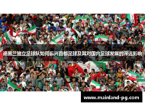 德黑兰独立足球队如何振兴首都足球及其对国内足球发展的深远影响 德黑兰独立足球队如何振兴首都足球及其对国内足球发展的深远影响
