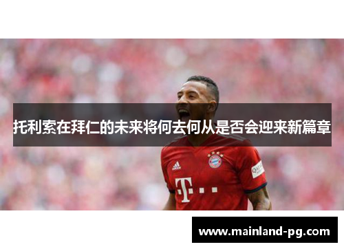 托利索在拜仁的未来将何去何从是否会迎来新篇章 托利索在拜仁的未来将何去何从是否会迎来新篇章