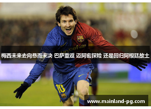 梅西未来去向悬而未决 巴萨重返 迈阿密探险 还是回归阿根廷故土