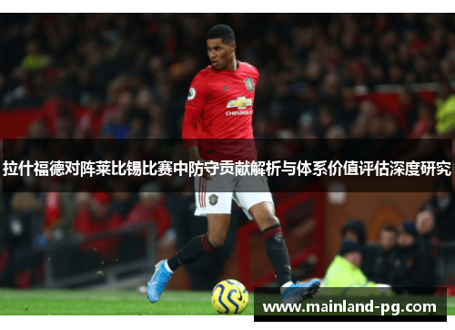 拉什福德对阵莱比锡比赛中防守贡献解析与体系价值评估深度研究
