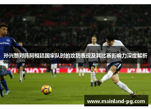 孙兴慜对阵阿根廷国家队时的攻防表现及其比赛影响力深度解析