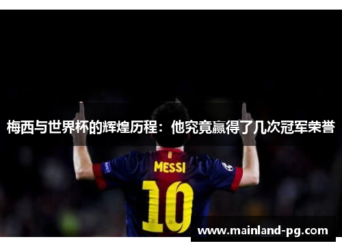 梅西与世界杯的辉煌历程:他究竟赢得了几次冠军荣誉 梅西与世界杯的辉煌历程:他究竟赢得了几次冠军荣誉