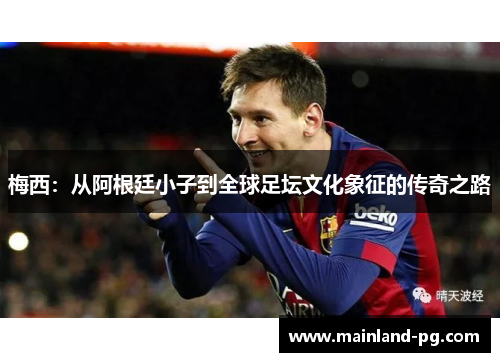 梅西:从阿根廷小子到全球足坛文化象征的传奇之路 梅西:从阿根廷小子到全球足坛文化象征的传奇之路