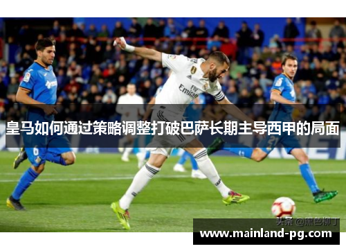 皇马如何通过策略调整打破巴萨长期主导西甲的局面