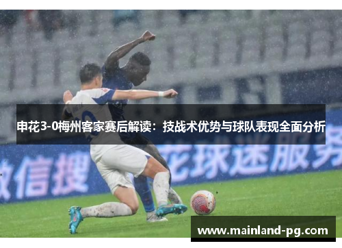 申花3-0梅州客家赛后解读：技战术优势与球队表现全面分析