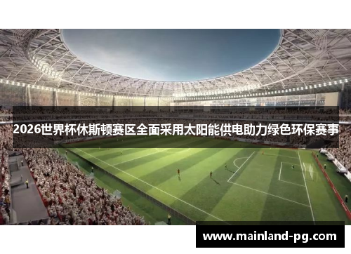 2026世界杯休斯顿赛区全面采用太阳能供电助力绿色环保赛事 2026世界杯休斯顿赛区全面采用太阳能供电助力绿色环保赛事