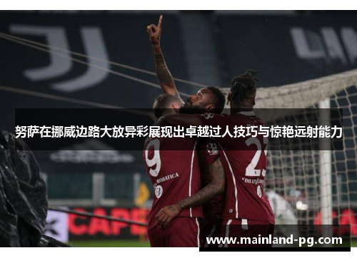 努萨在挪威边路大放异彩展现出卓越过人技巧与惊艳远射能力 努萨在挪威边路大放异彩展现出卓越过人技巧与惊艳远射能力