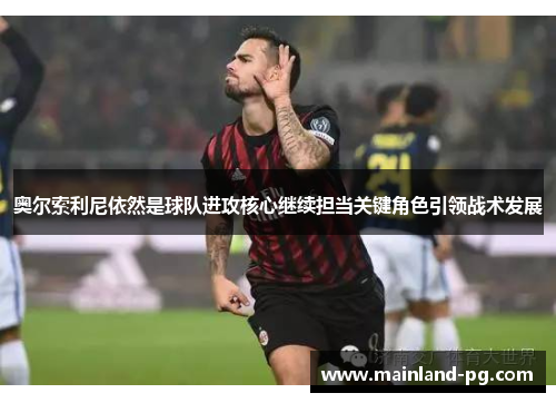 奥尔索利尼依然是球队进攻核心继续担当关键角色引领战术发展 奥尔索利尼依然是球队进攻核心继续担当关键角色引领战术发展