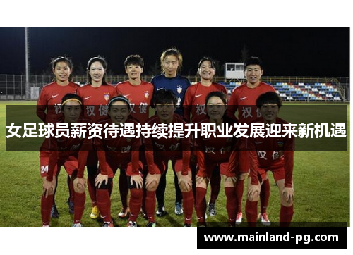 女足球员薪资待遇持续提升职业发展迎来新机遇