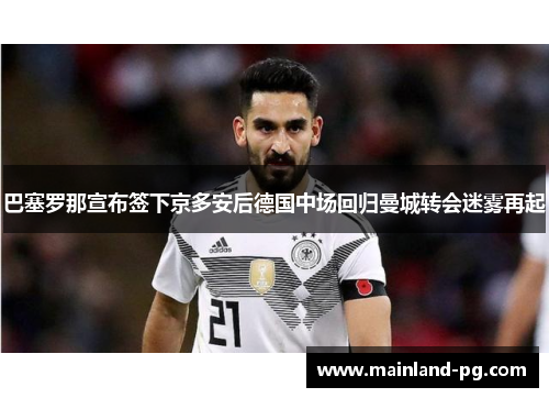 巴塞罗那宣布签下京多安后德国中场回归曼城转会迷雾再起 巴塞罗那宣布签下京多安后德国中场回归曼城转会迷雾再起