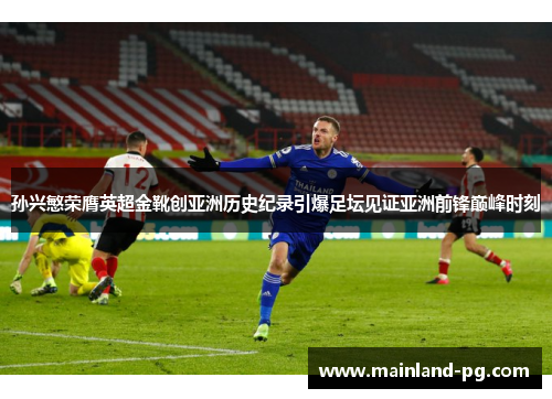 孙兴慜荣膺英超金靴创亚洲历史纪录引爆足坛见证亚洲前锋巅峰时刻 孙兴慜荣膺英超金靴创亚洲历史纪录引爆足坛见证亚洲前锋巅峰时刻
