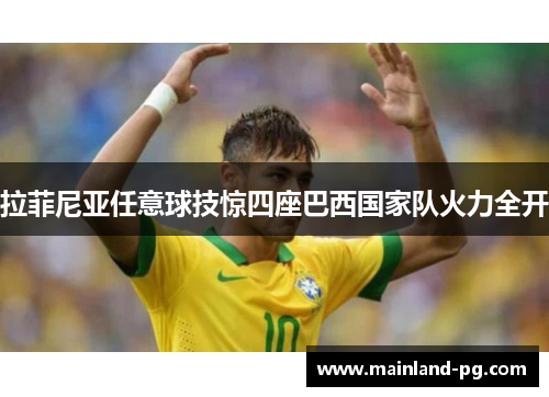 拉菲尼亚任意球技惊四座巴西国家队火力全开 拉菲尼亚任意球技惊四座巴西国家队火力全开