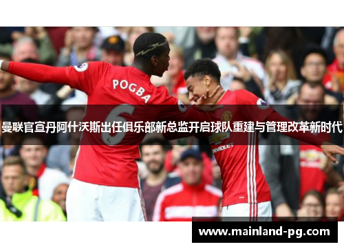 曼联官宣丹阿什沃斯出任俱乐部新总监开启球队重建与管理改革新时代